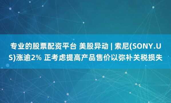 专业的股票配资平台 美股异动 | 索尼(SONY.US)涨逾2% 正考虑提高产品售价以弥补关税损失