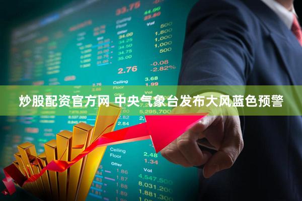 炒股配资官方网 中央气象台发布大风蓝色预警