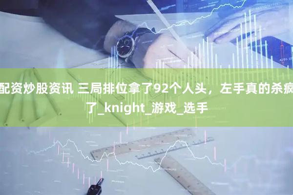 配资炒股资讯 三局排位拿了92个人头，左手真的杀疯了_knight_游戏_选手