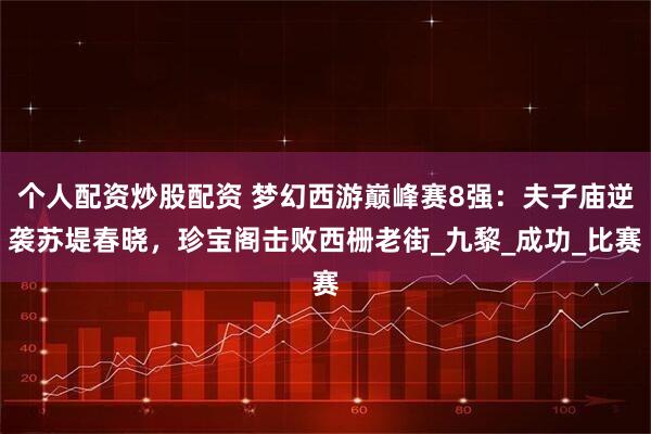 个人配资炒股配资 梦幻西游巅峰赛8强：夫子庙逆袭苏堤春晓，珍宝阁击败西栅老街_九黎_成功_比赛