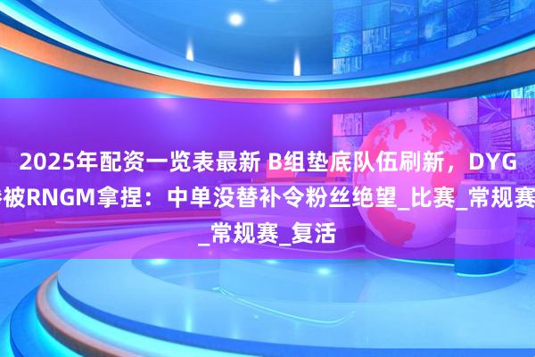 2025年配资一览表最新 B组垫底队伍刷新，DYG1:3惨被RNGM拿捏：中单没替补令粉丝绝望_比赛_常规赛_复活