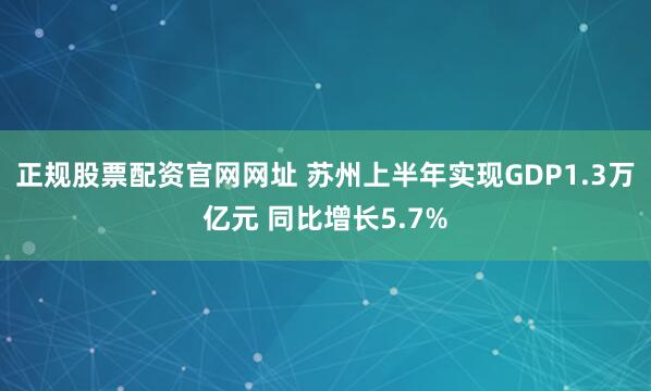 正规股票配资官网网址 苏州上半年实现GDP1.3万亿元 同比增长5.7%
