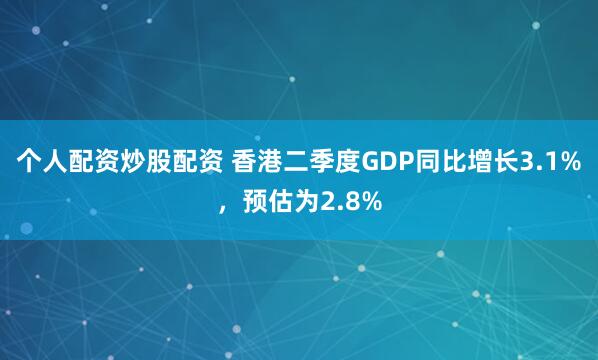 个人配资炒股配资 香港二季度GDP同比增长3.1%，预估为2.8%
