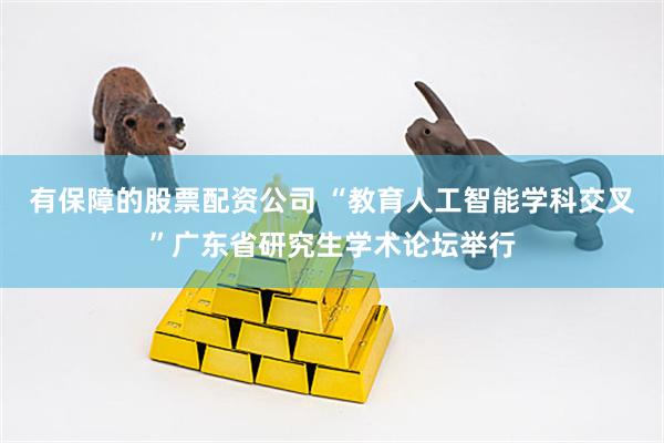 有保障的股票配资公司 “教育人工智能学科交叉”广东省研究生学术论坛举行