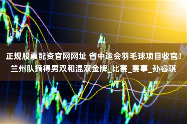 正规股票配资官网网址 省中运会羽毛球项目收官！兰州队摘得男双和混双金牌_比赛_赛事_孙睿琪