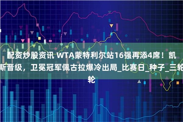 配资炒股资讯 WTA蒙特利尔站16强再添4席！凯斯晋级，卫冕冠军佩古拉爆冷出局_比赛日_种子_三轮