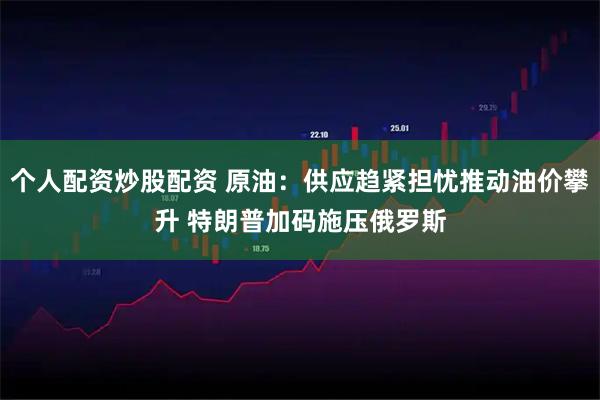 个人配资炒股配资 原油：供应趋紧担忧推动油价攀升 特朗普加码施压俄罗斯