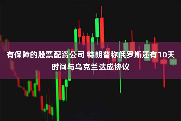 有保障的股票配资公司 特朗普称俄罗斯还有10天时间与乌克兰达成协议