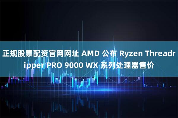 正规股票配资官网网址 AMD 公布 Ryzen Threadripper PRO 9000 WX 系列处理器售价