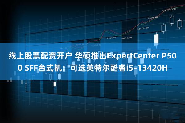 线上股票配资开户 华硕推出ExpertCenter P500 SFF台式机：可选英特尔酷睿i5-13420H