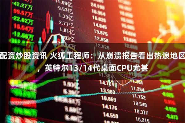 配资炒股资讯 火狐工程师：从崩溃报告看出热浪地区，英特尔13/14代桌面CPU尤甚