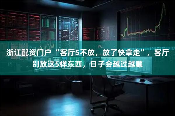 浙江配资门户 “客厅5不放，放了快拿走”，客厅别放这5样东西，日子会越过越顺