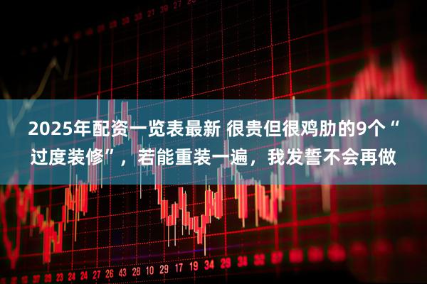 2025年配资一览表最新 很贵但很鸡肋的9个“过度装修”，若能重装一遍，我发誓不会再做