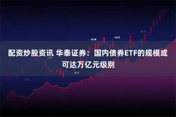 配资炒股资讯 华泰证券：国内债券ETF的规模或可达万亿元级别