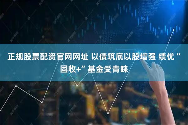 正规股票配资官网网址 以债筑底以股增强 绩优“固收+”基金受青睐