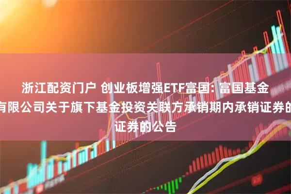 浙江配资门户 创业板增强ETF富国: 富国基金管理有限公司关于旗下基金投资关联方承销期内承销证券的公告