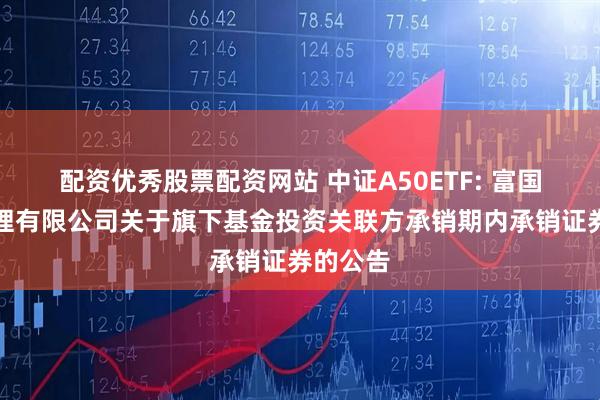 配资优秀股票配资网站 中证A50ETF: 富国基金管理有限公司关于旗下基金投资关联方承销期内承销证券的公告