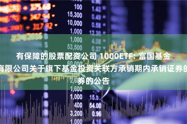 有保障的股票配资公司 1000ETF: 富国基金管理有限公司关于旗下基金投资关联方承销期内承销证券的公告