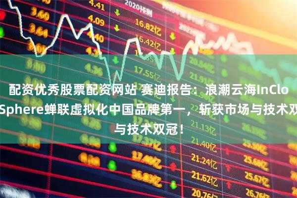 配资优秀股票配资网站 赛迪报告：浪潮云海InCloud Sphere蝉联虚拟化中国品牌第一，斩获市场与技术双冠！