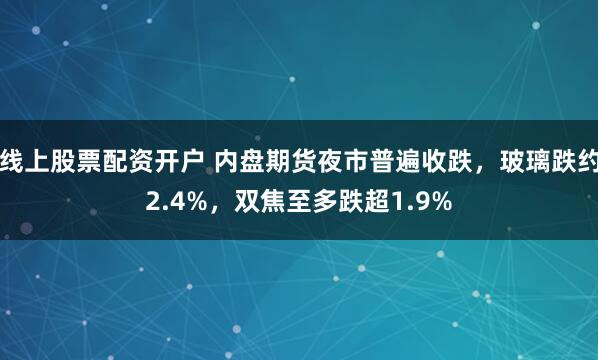 线上股票配资开户 内盘期货夜市普遍收跌，玻璃跌约2.4%，双焦至多跌超1.9%