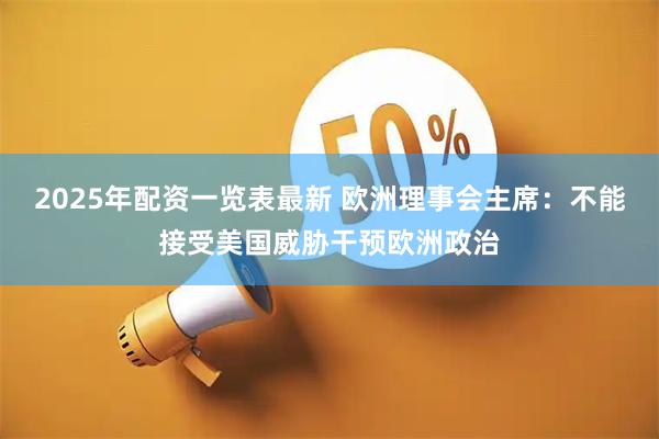 2025年配资一览表最新 欧洲理事会主席：不能接受美国威胁干预欧洲政治