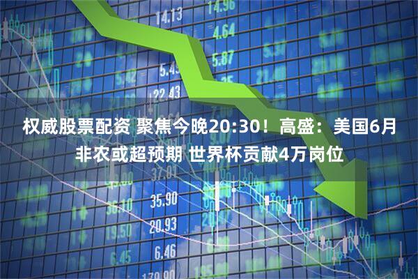 权威股票配资 聚焦今晚20:30!高盛:美国6月非农或超预期 世界杯贡献4万岗位